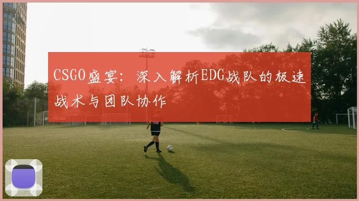 CSGO盛宴：深入解析EDG战队的极速战术与团队协作