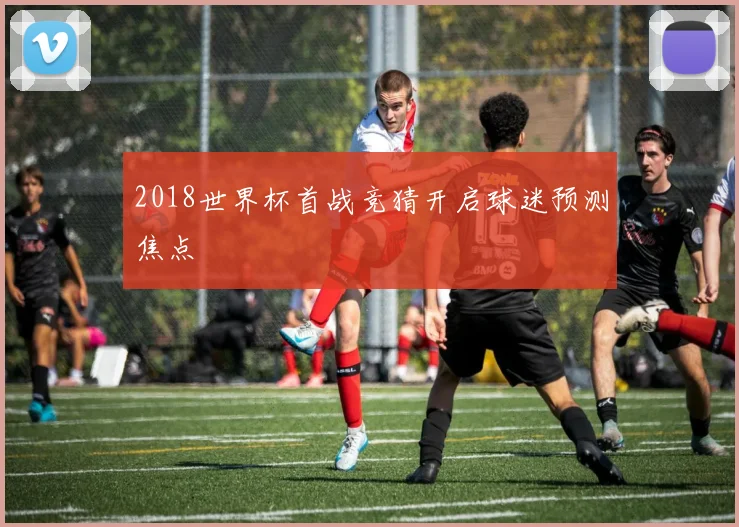 2018世界杯首战竞猜开启球迷预测焦点