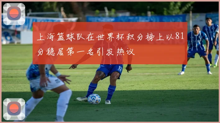 上海篮球队在世界杯积分榜上以81分稳居第一名引发热议