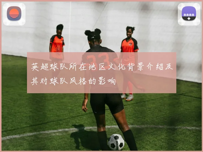 英超球队所在地区文化背景介绍及其对球队风格的影响