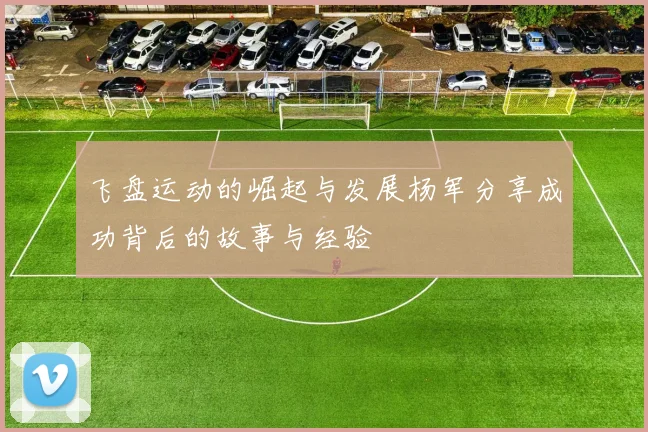 飞盘运动的崛起与发展杨军分享成功背后的故事与经验