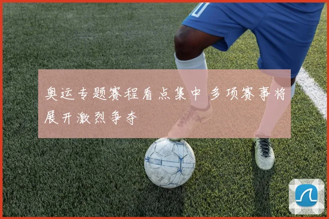 奥运专题赛程看点集中 多项赛事将展开激烈争夺