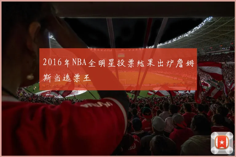 2016年NBA全明星投票结果出炉詹姆斯当选票王