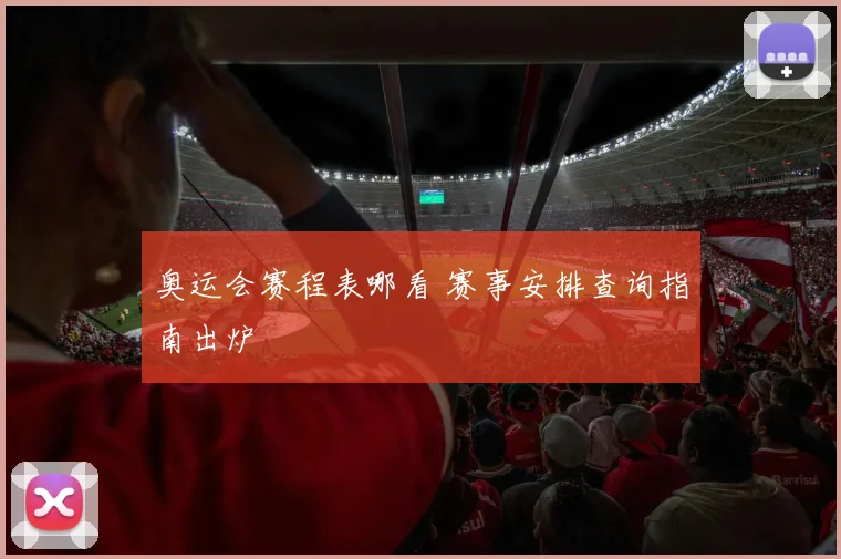 奥运会赛程表哪看 赛事安排查询指南出炉