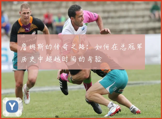 詹姆斯的传奇之路：如何在总冠军历史中超越时间的考验