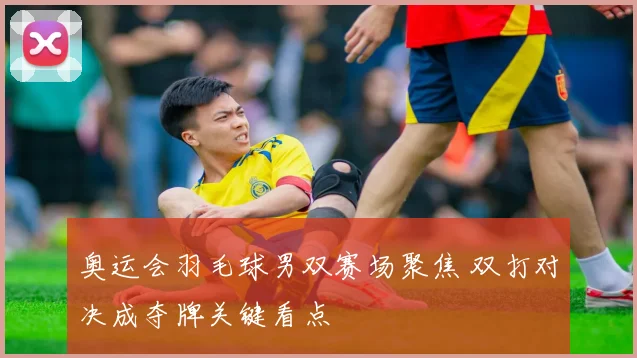奥运会羽毛球男双赛场聚焦 双打对决成夺牌关键看点