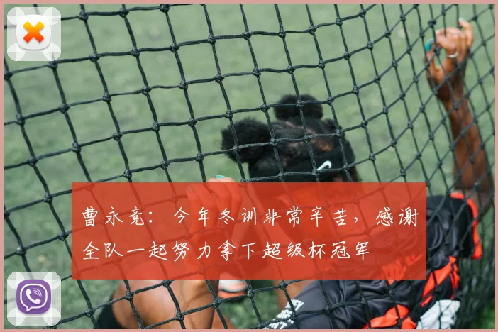曹永竞：今年冬训非常辛苦，感谢全队一起努力拿下超级杯冠军