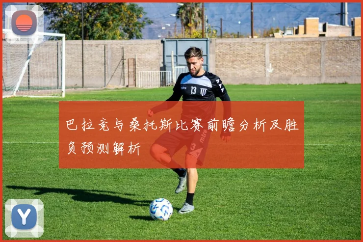 巴拉竞与桑托斯比赛前瞻分析及胜负预测解析