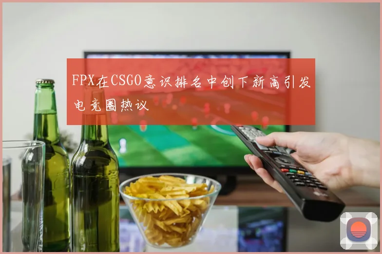 FPX在CSGO意识排名中创下新高引发电竞圈热议