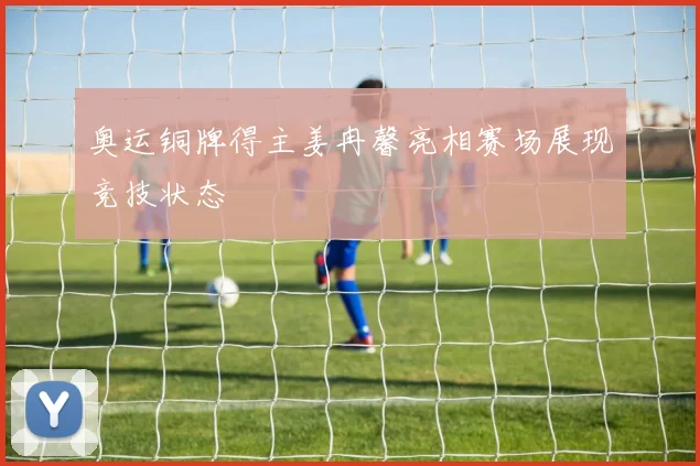 奥运铜牌得主姜冉馨亮相赛场展现竞技状态