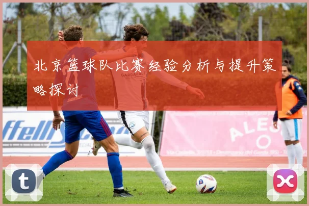 北京篮球队比赛经验分析与提升策略探讨