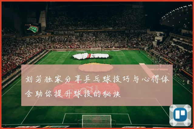 刘芳独家分享乒乓球技巧与心得体会助你提升球技的秘诀