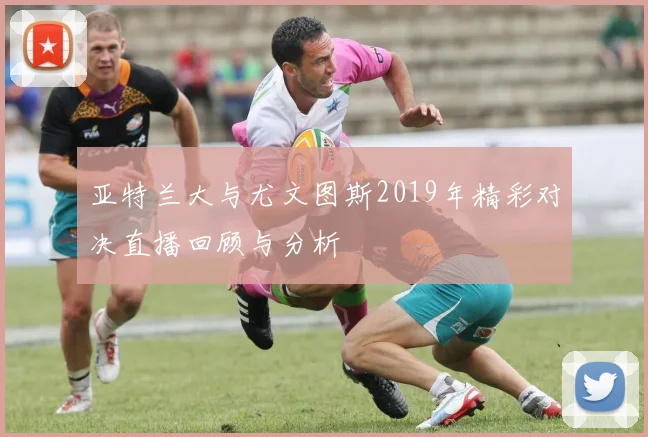 亚特兰大与尤文图斯2019年精彩对决直播回顾与分析