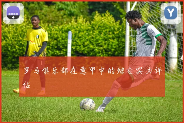 罗马俱乐部在意甲中的综合实力评估