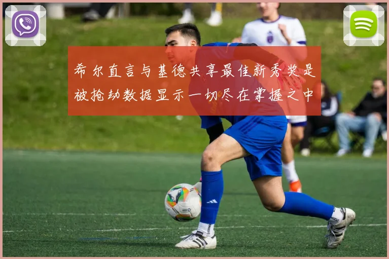 希尔直言与基德共享最佳新秀奖是被抢劫数据显示一切尽在掌握之中