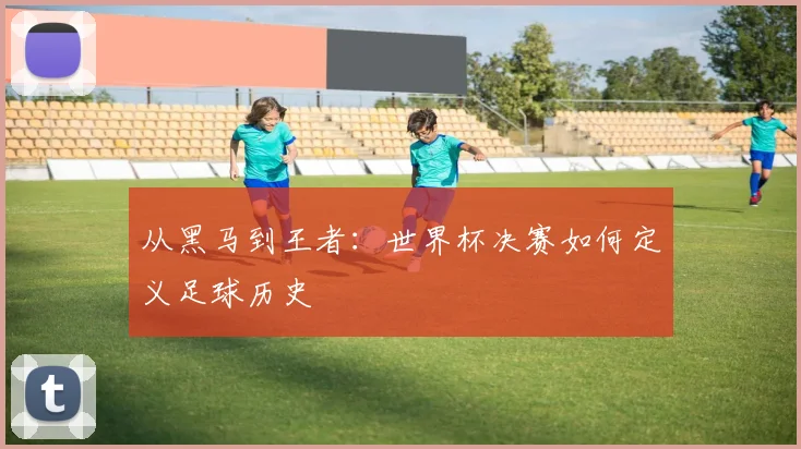 从黑马到王者：世界杯决赛如何定义足球历史